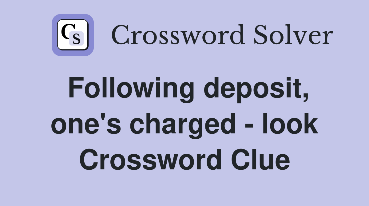 Following deposit, one's charged - look Crossword Clue
