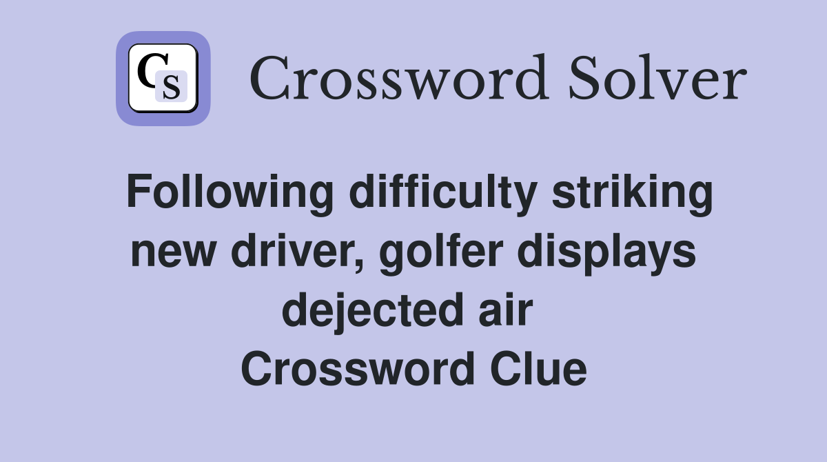 Following difficulty striking new driver, golfer displays dejected air  Crossword Clue