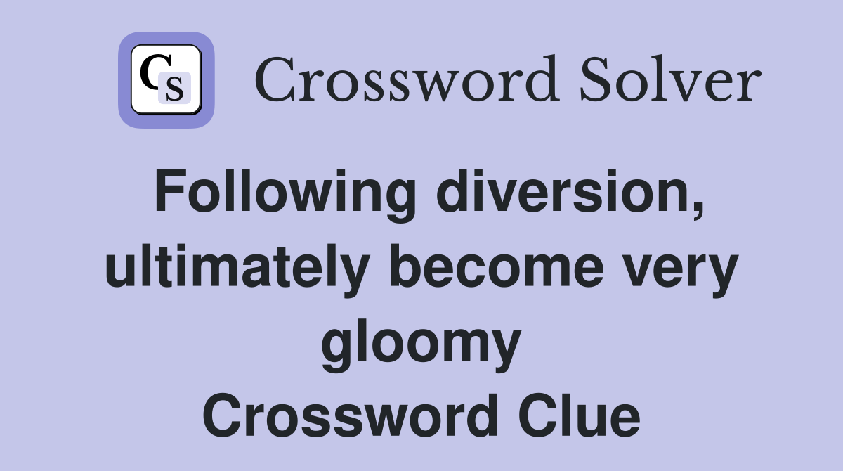 Following diversion, ultimately become very gloomy Crossword Clue