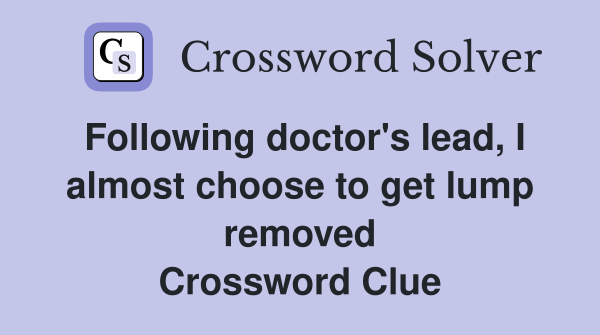 Following doctor's lead, I almost choose to get lump removed Crossword Clue