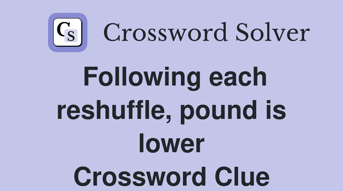 Following each reshuffle, pound is lower Crossword Clue