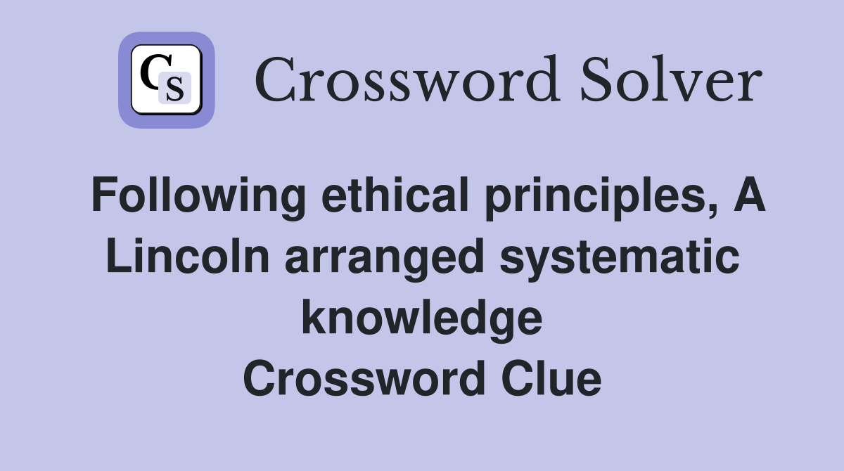 Following ethical principles, A Lincoln arranged systematic knowledge Crossword Clue