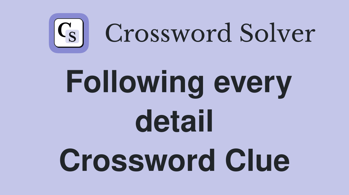 Following every detail Crossword Clue