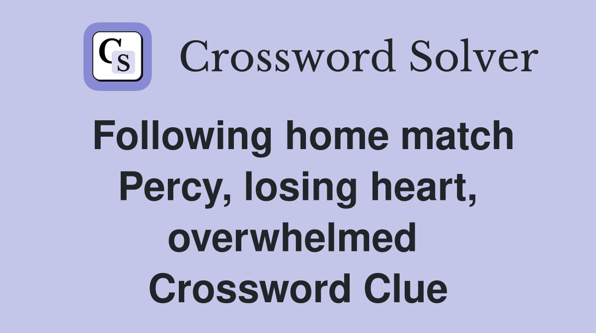 Following home match Percy, losing heart, overwhelmed  Crossword Clue
