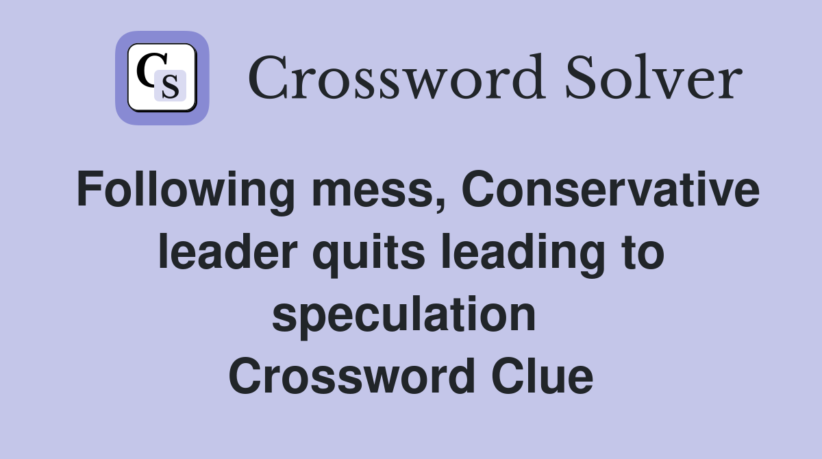 Following mess, Conservative leader quits leading to speculation  Crossword Clue