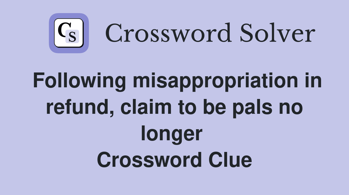 Following misappropriation in refund, claim to be pals no longer  Crossword Clue