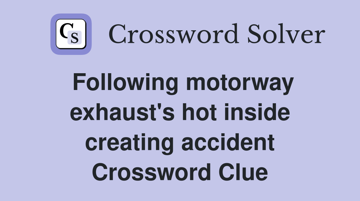 Following motorway exhaust's hot inside creating accident Crossword Clue