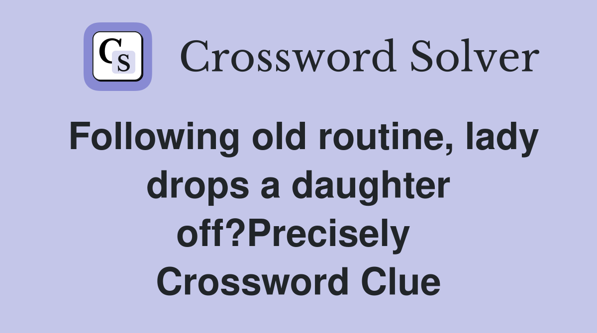 Following old routine, lady drops a daughter off?Precisely  Crossword Clue