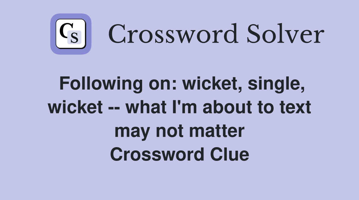 Following on: wicket, single, wicket -- what I'm about to text may not matter Crossword Clue