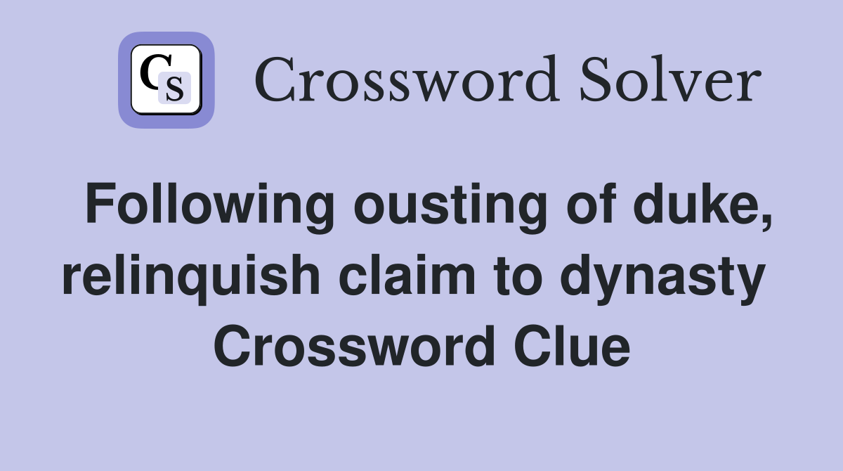 Following ousting of duke, relinquish claim to dynasty  Crossword Clue