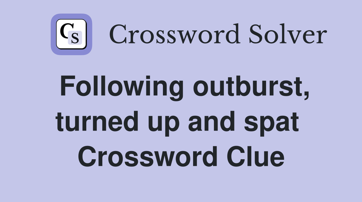 Following outburst, turned up and spat  Crossword Clue