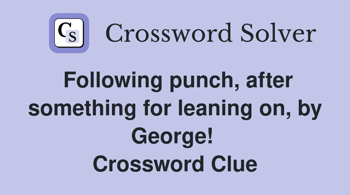 Following punch, after something for leaning on, by George!  Crossword Clue