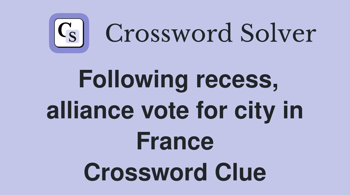 Following recess, alliance vote for city in France Crossword Clue