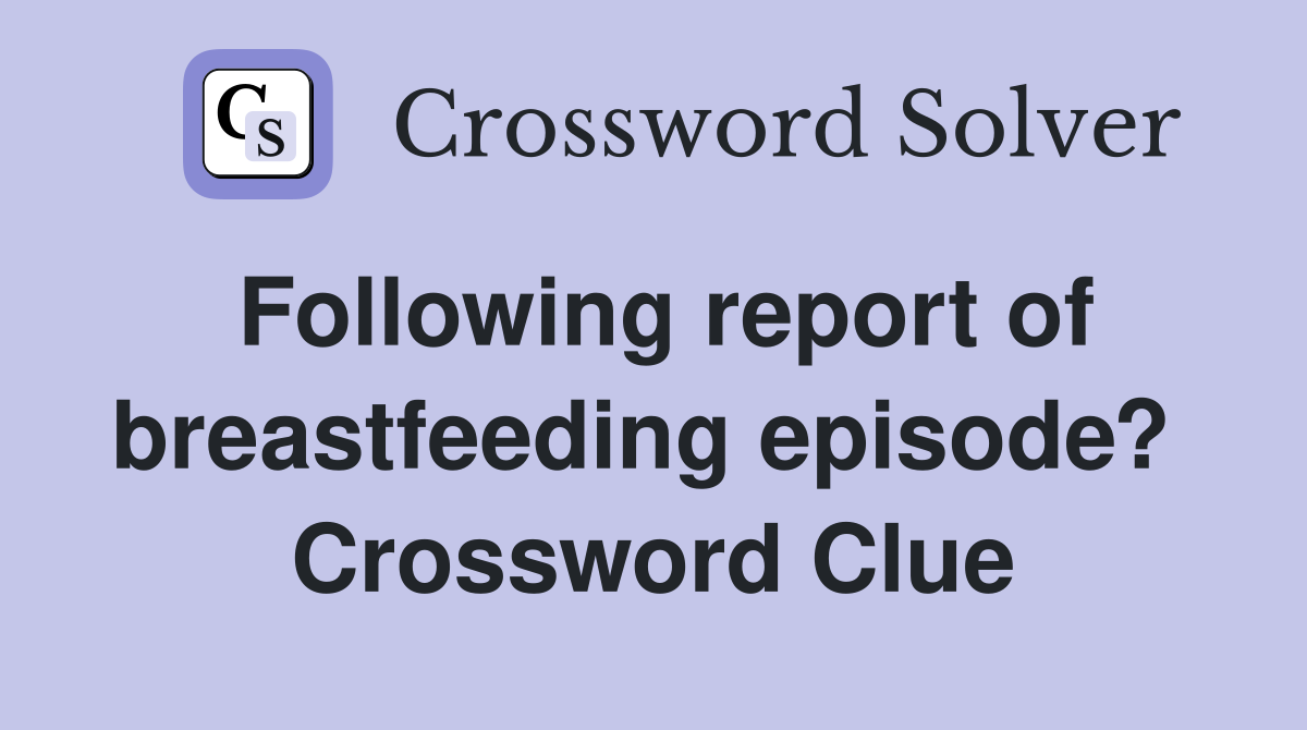 Following report of breastfeeding episode?  Crossword Clue