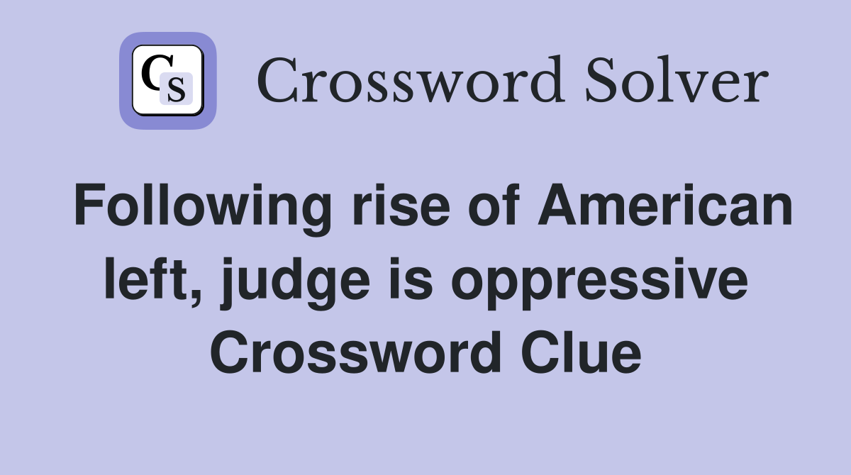 Following rise of American left, judge is oppressive Crossword Clue