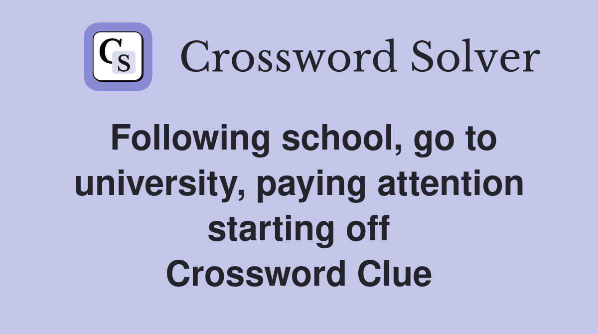 Following school, go to university, paying attention starting off Crossword Clue