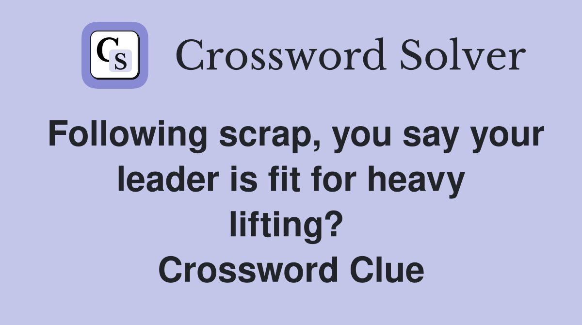 Following scrap, you say your leader is fit for heavy lifting?  Crossword Clue
