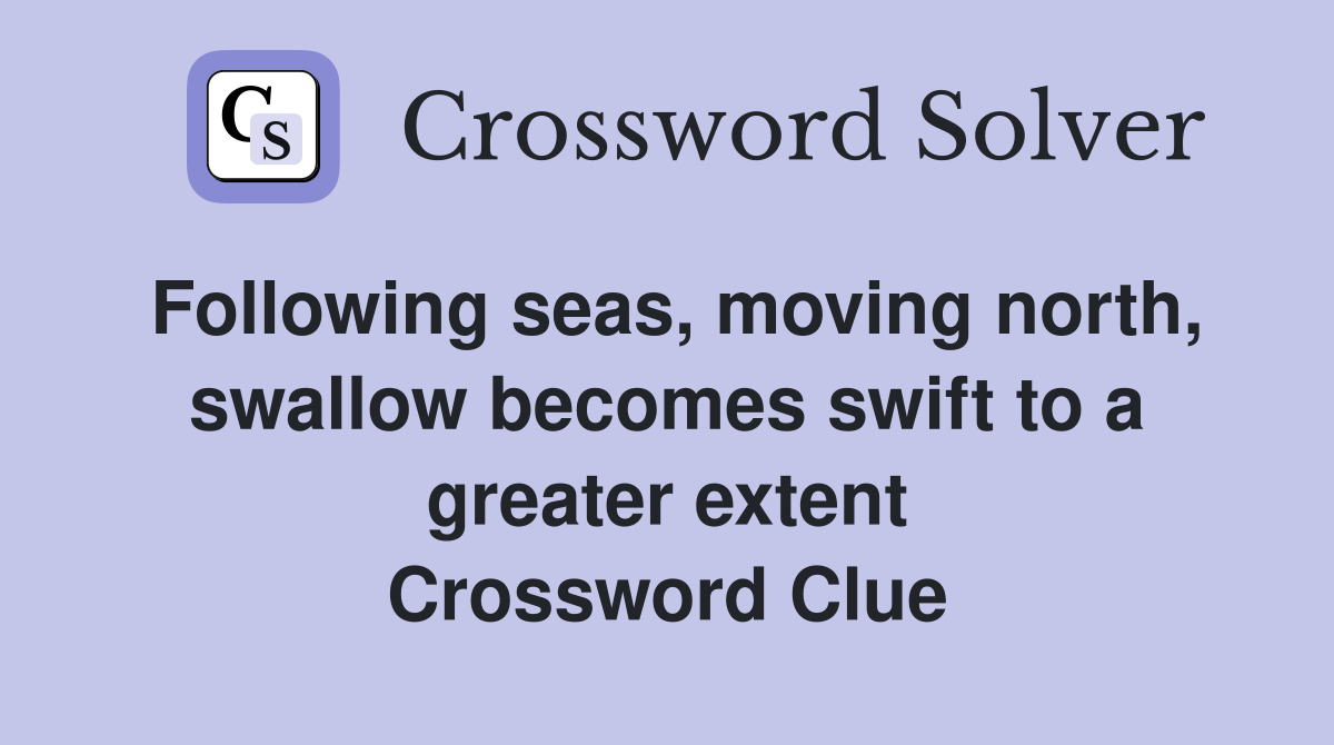 Following seas, moving north, swallow becomes swift to a greater extent Crossword Clue