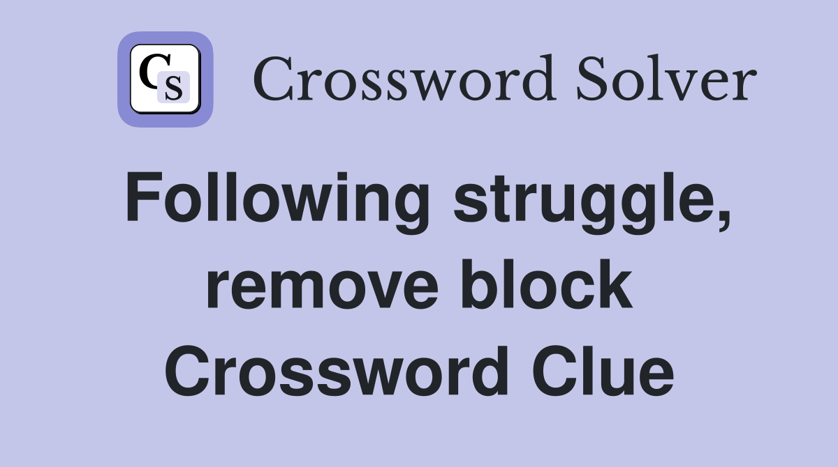 Following struggle, remove block Crossword Clue