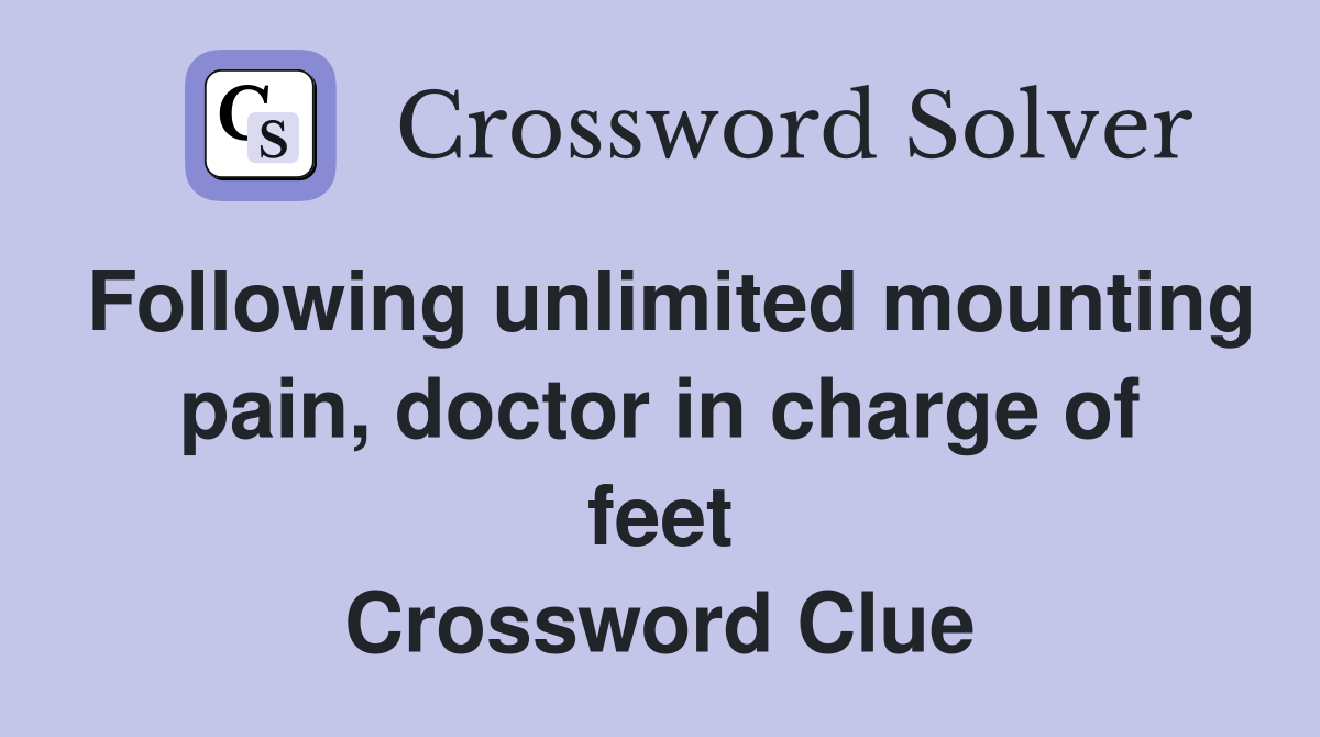 Following unlimited mounting pain, doctor in charge of feet Crossword Clue