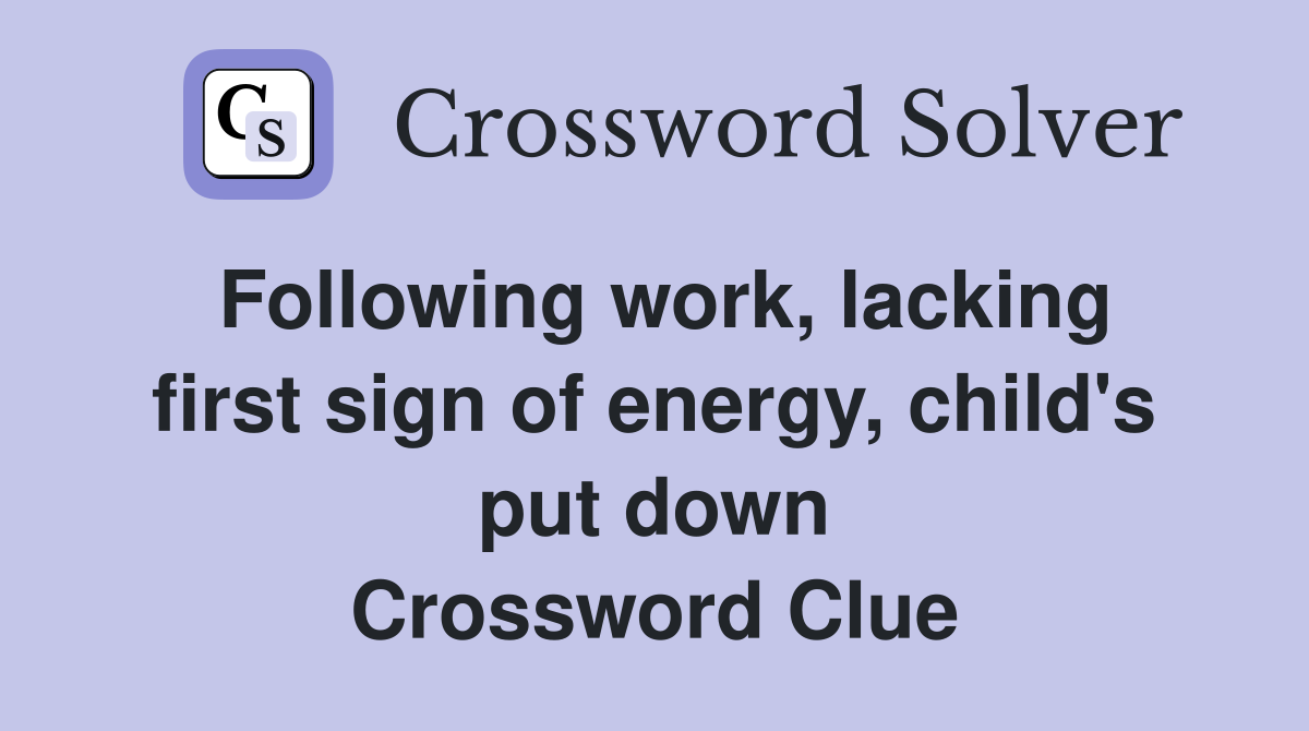 Following work, lacking first sign of energy, child's put down Crossword Clue