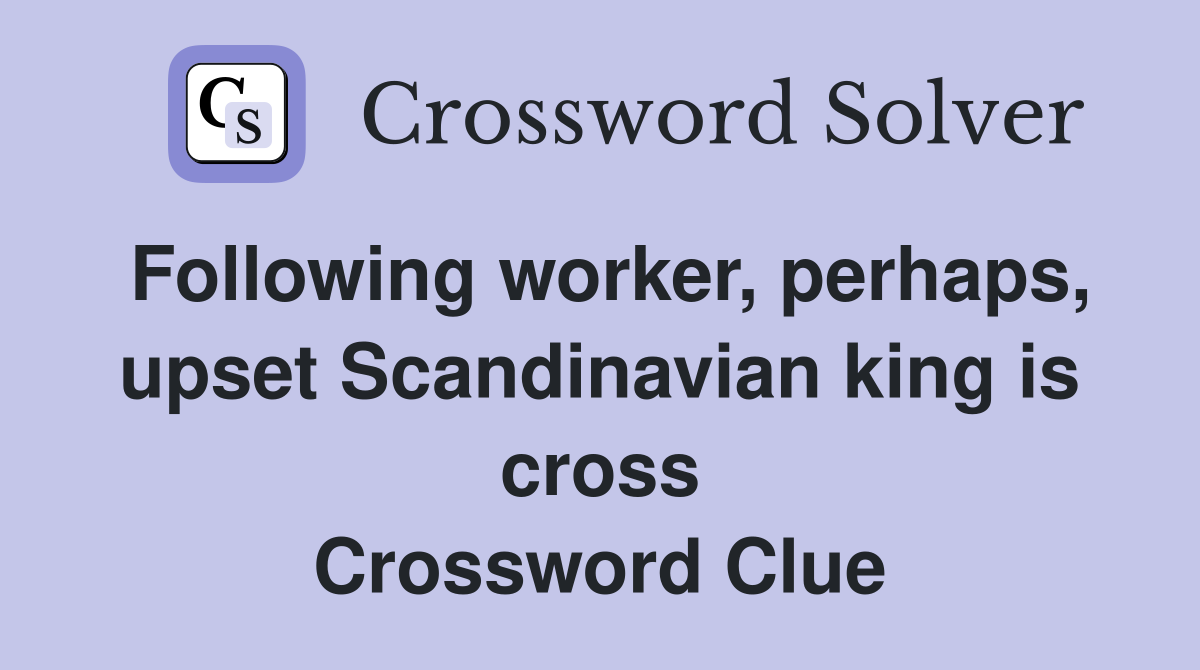 Following worker, perhaps, upset Scandinavian king is cross Crossword Clue
