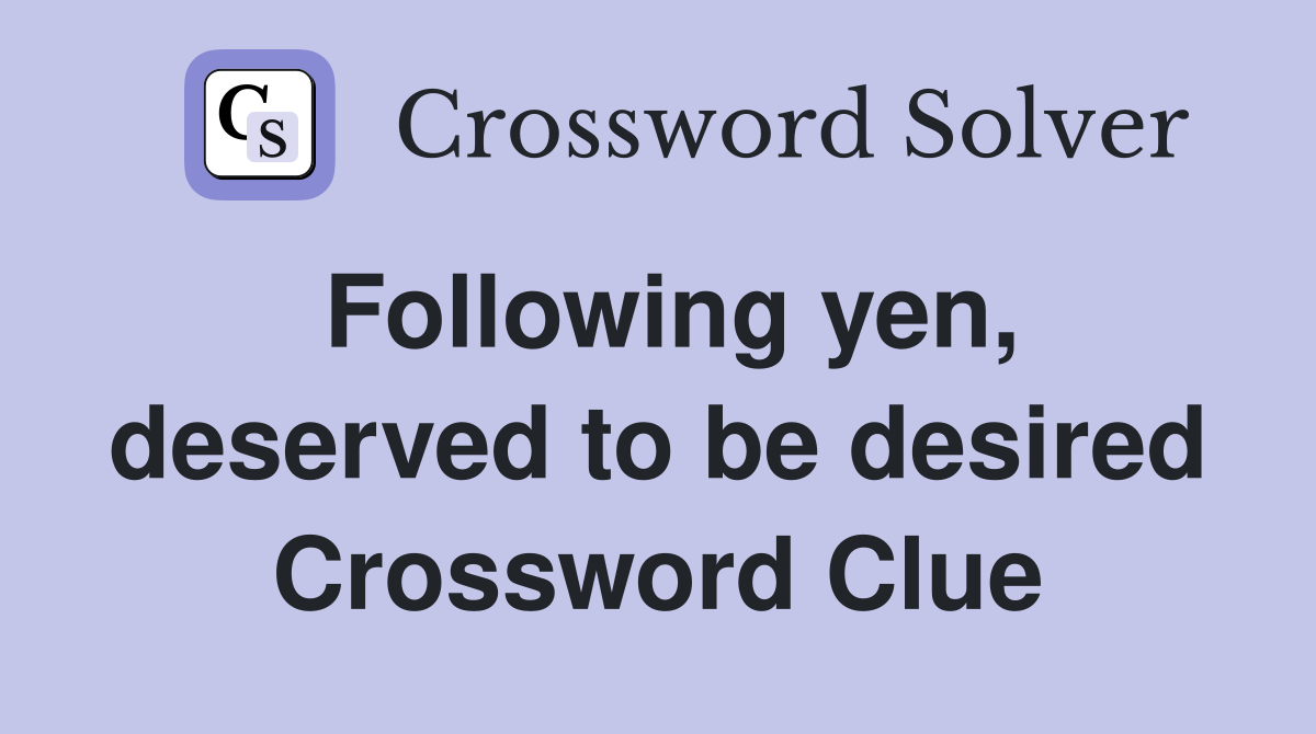 Following yen, deserved to be desired Crossword Clue