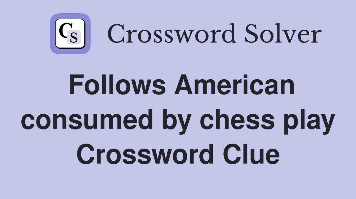 Follows American consumed by chess play Crossword Clue