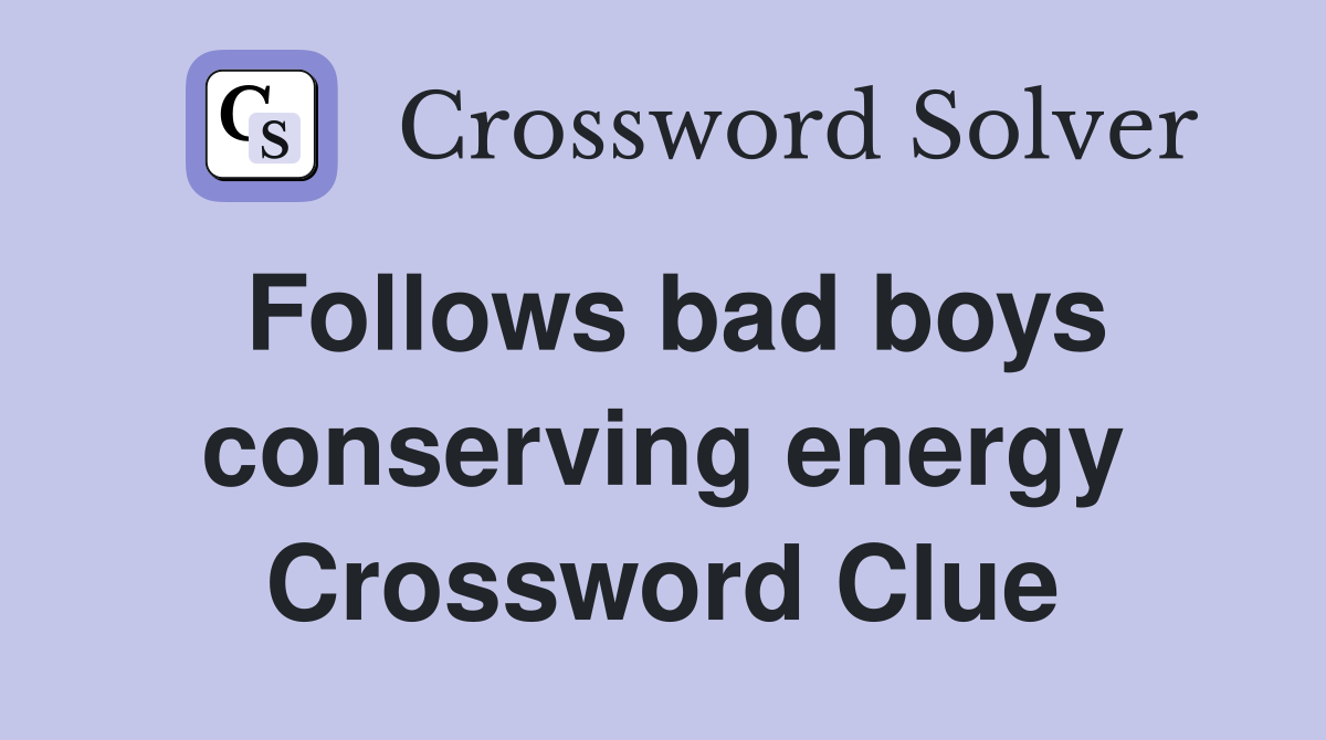 Follows bad boys conserving energy Crossword Clue