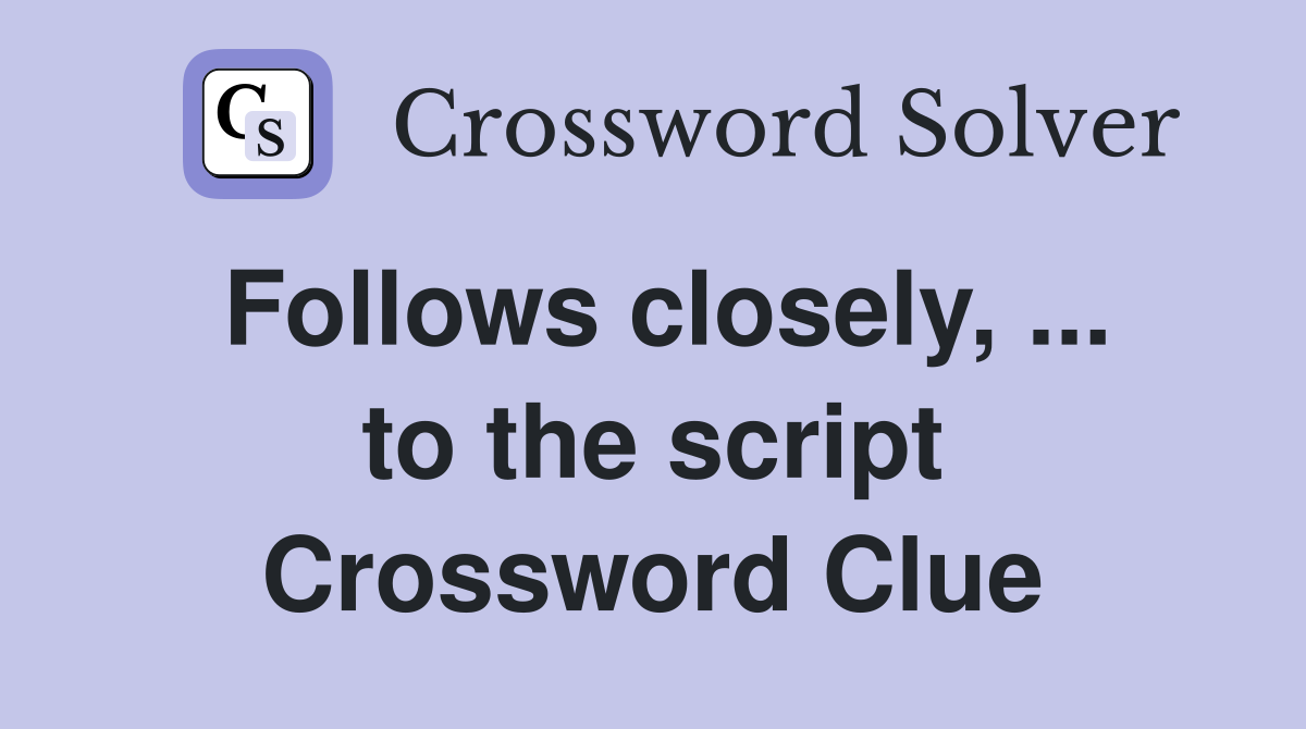 Follows closely, ... to the script Crossword Clue