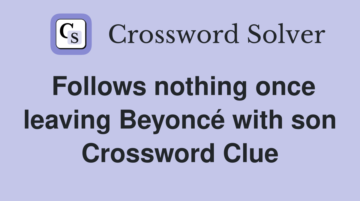 Follows nothing once leaving Beyoncé with son Crossword Clue