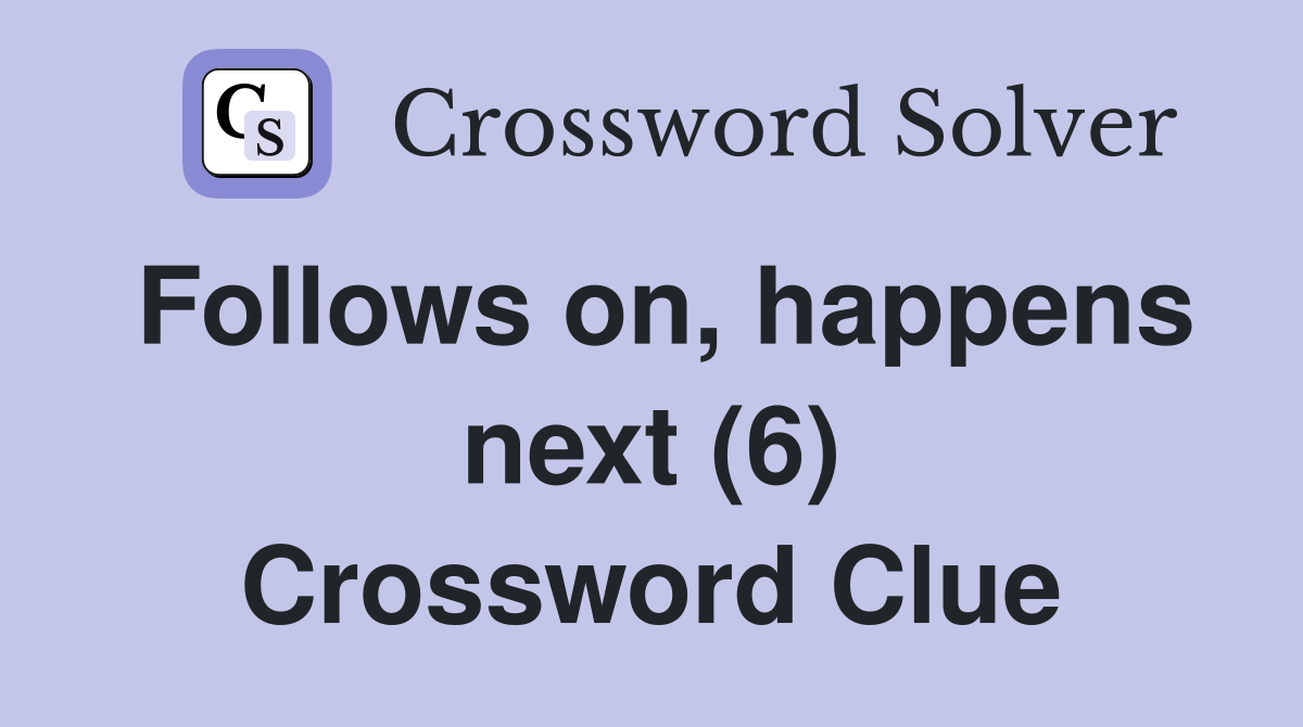 Follows on, happens next (6) Crossword Clue