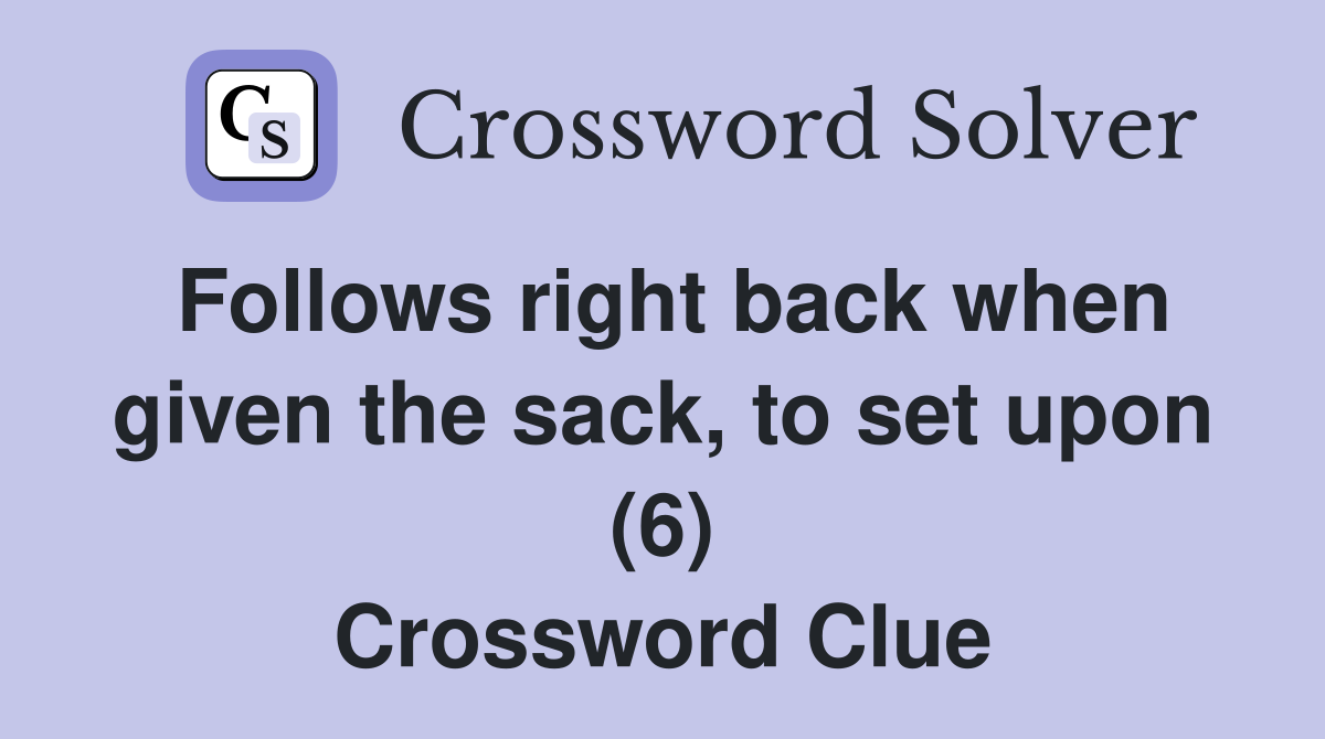 Follows right back when given the sack, to set upon (6) Crossword Clue