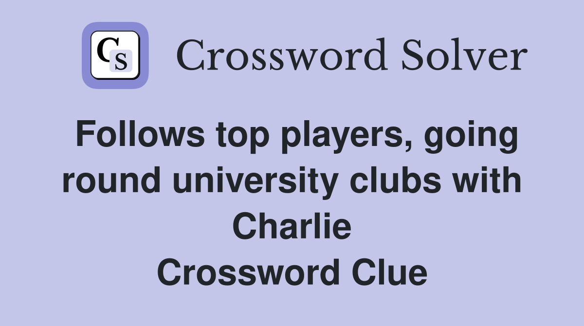 Follows top players, going round university clubs with Charlie Crossword Clue