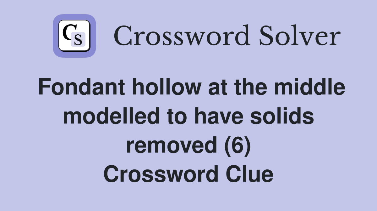 Fondant hollow at the middle modelled to have solids removed (6) Crossword Clue