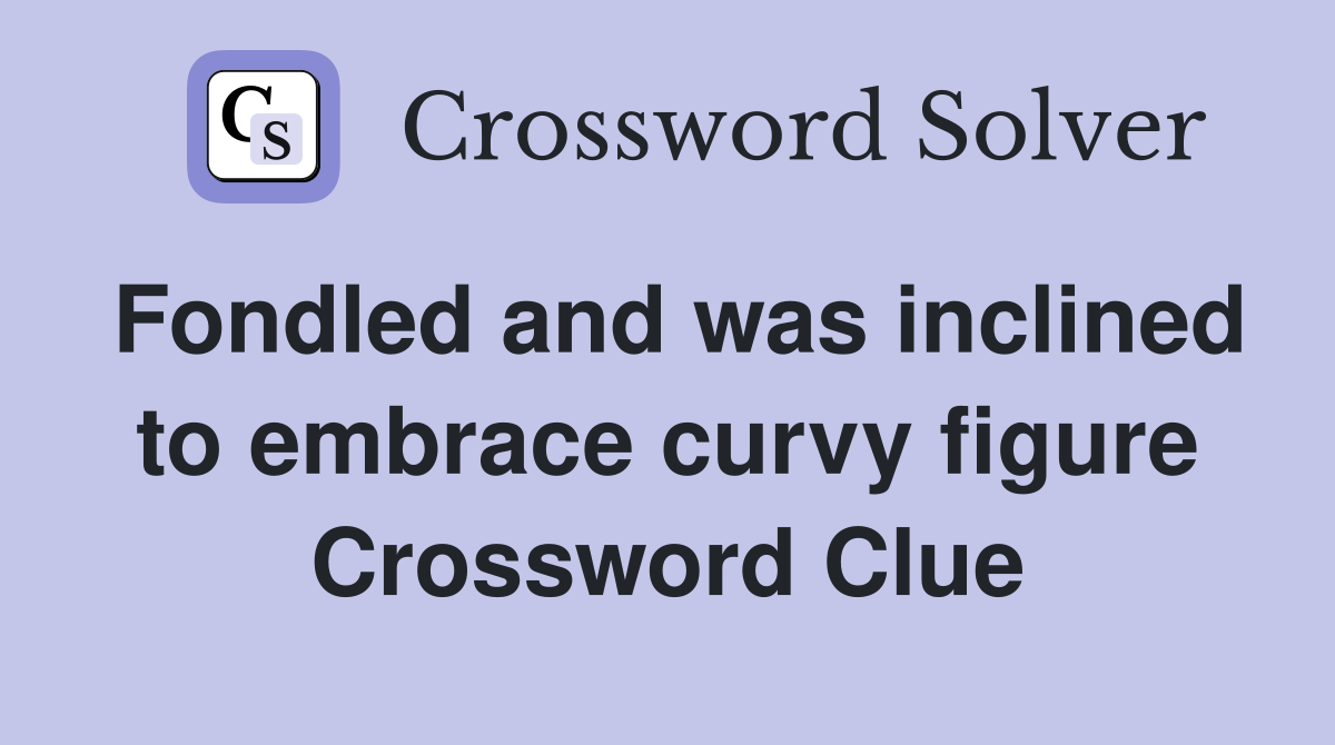 Fondled and was inclined to embrace curvy figure Crossword Clue