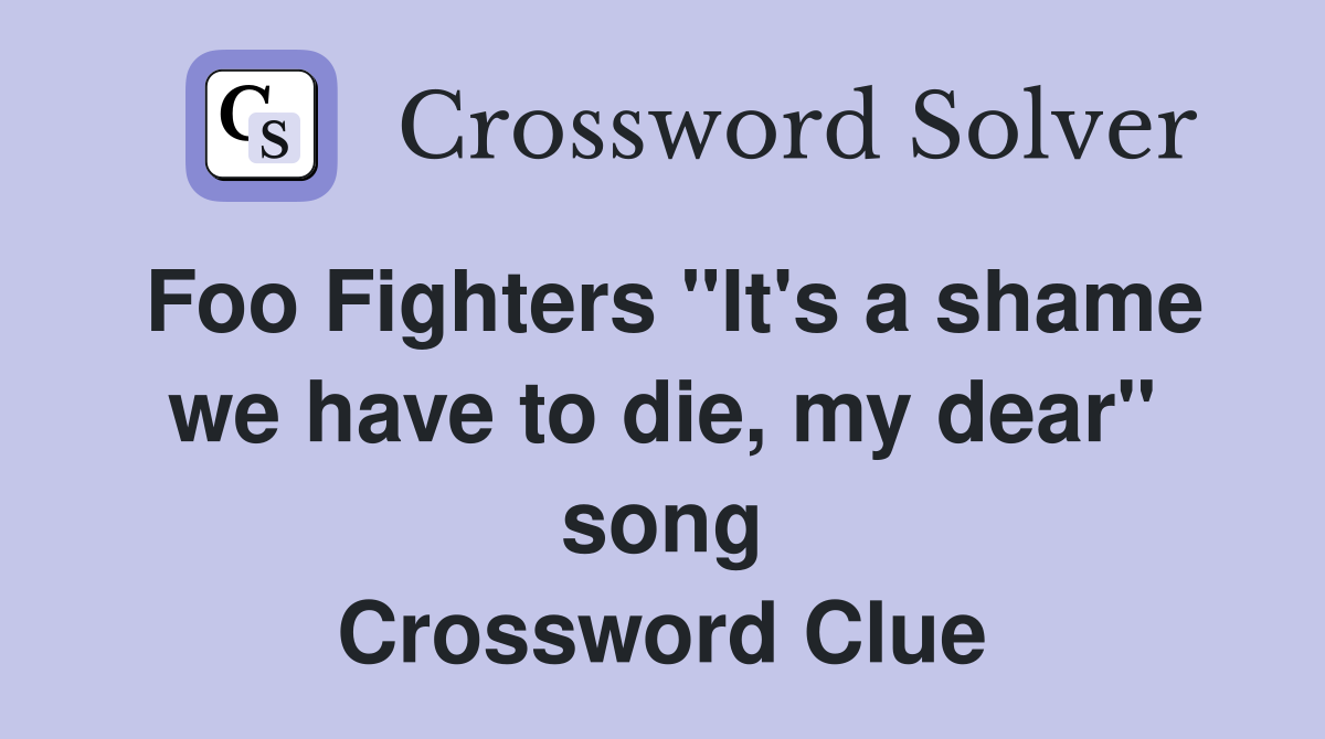 Foo Fighters "It's a shame we have to die, my dear" song Crossword Clue