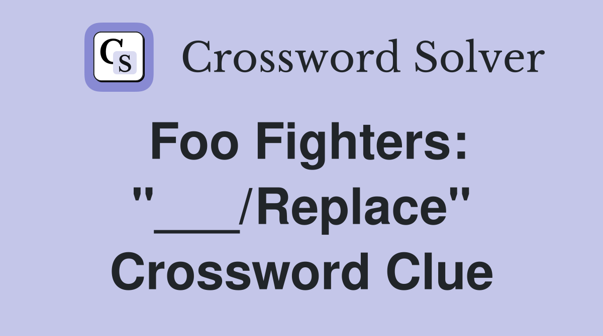Foo Fighters: "___/Replace" Crossword Clue