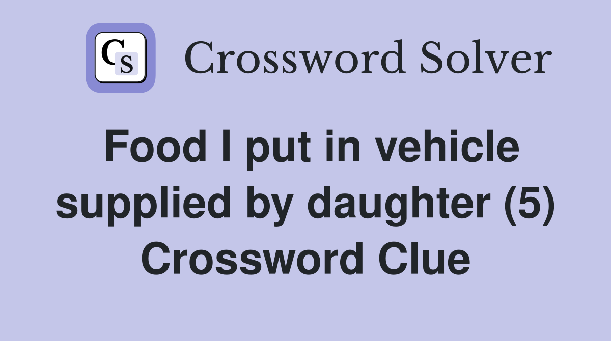 Food I put in vehicle supplied by daughter (5) Crossword Clue