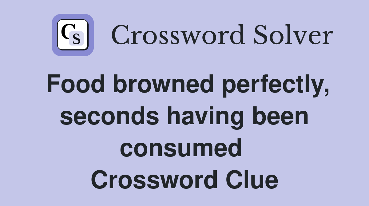 Food browned perfectly, seconds having been consumed  Crossword Clue