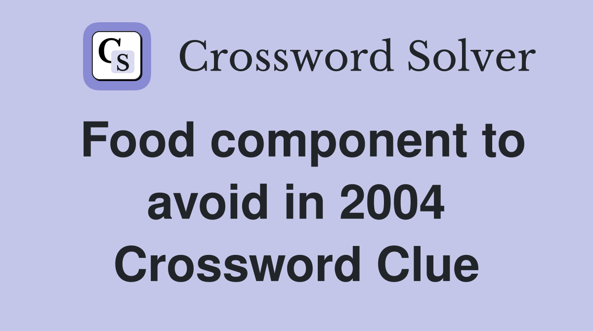 Food component to avoid in 2004 Crossword Clue