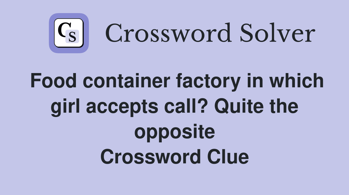Food container factory in which girl accepts call? Quite the opposite Crossword Clue
