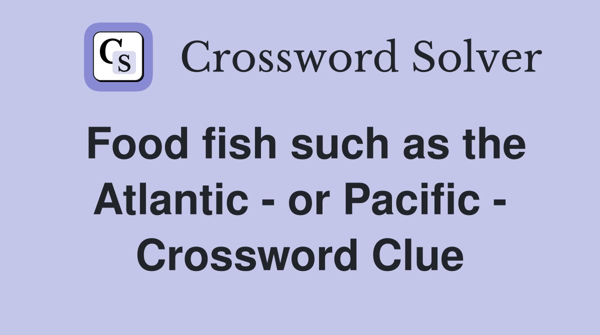 Food fish such as the Atlantic - or Pacific - Crossword Clue