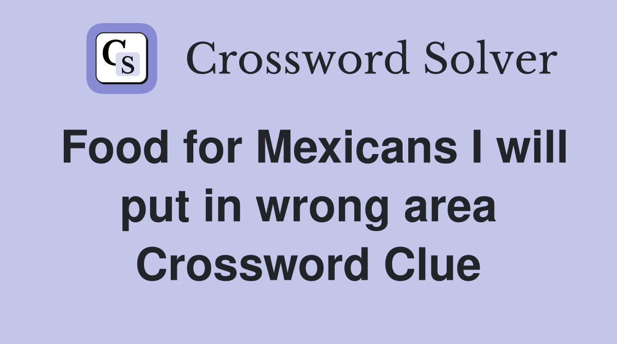 Food for Mexicans I will put in wrong area Crossword Clue