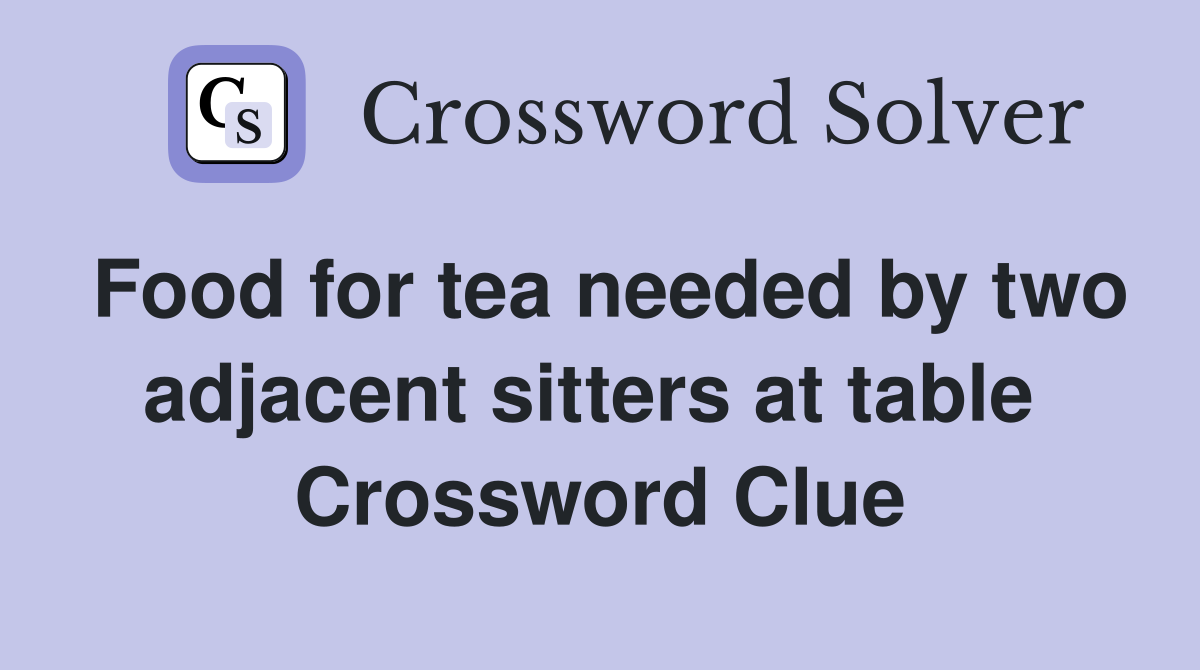 Food for tea needed by two adjacent sitters at table  Crossword Clue