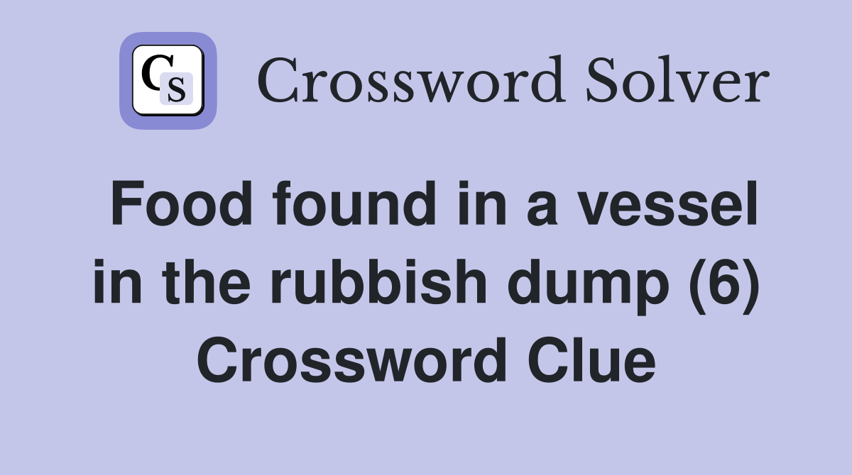 Food found in a vessel in the rubbish dump (6) Crossword Clue