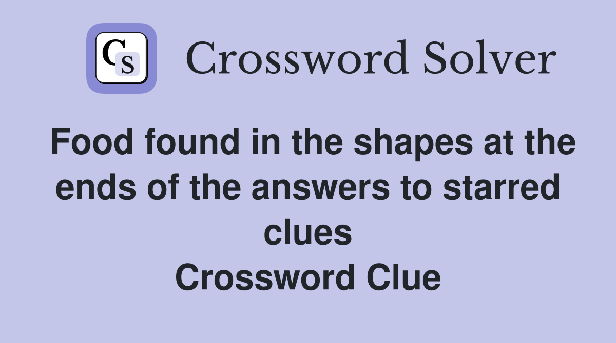 Food found in the shapes at the ends of the answers to starred clues Crossword Clue