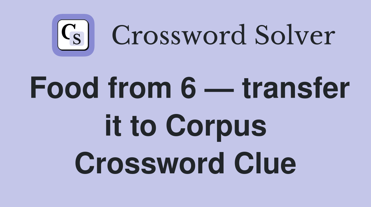 Food from 6 — transfer it to Corpus Crossword Clue
