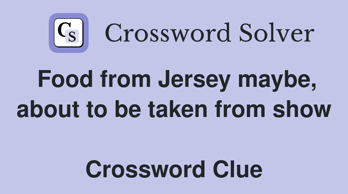 Food from Jersey maybe, about to be taken from show  Crossword Clue