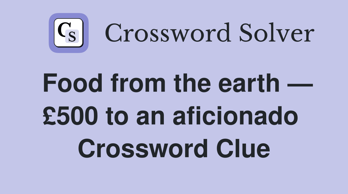 Food from the earth — £500 to an aficionado  Crossword Clue